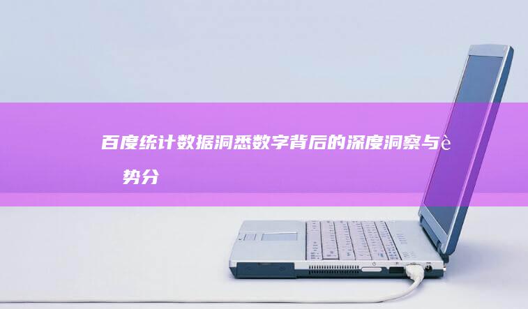 百度统计数据：洞悉数字背后的深度洞察与趋势分析